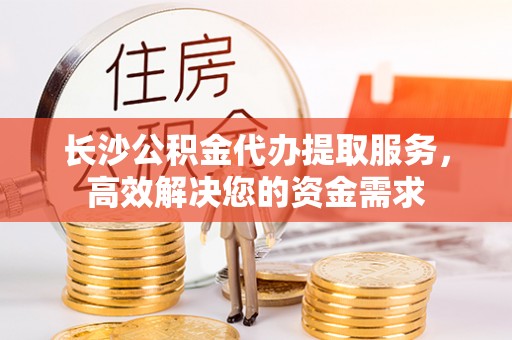 租赁长沙公积金代办提取服务，高效解决您的资金需求