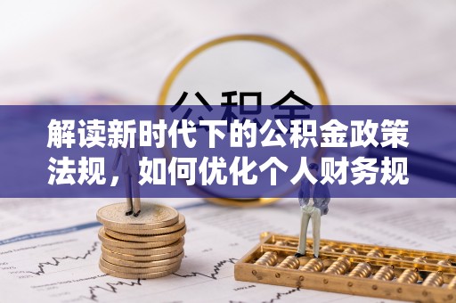 租赁解读新时代下的公积金政策法规，如何优化个人财务规划