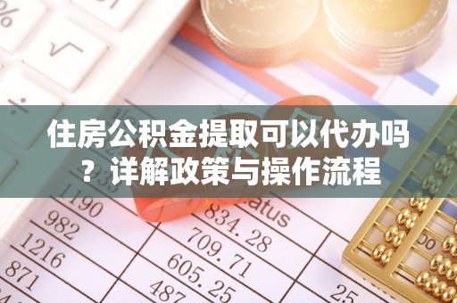 租赁住房公积金提取可以代办吗？详解政策与操作流程