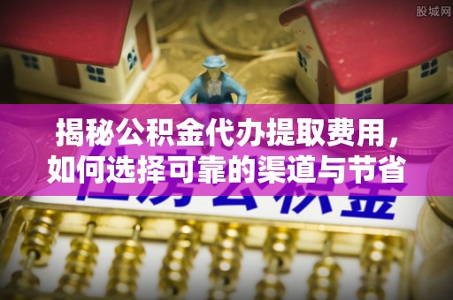租赁揭秘公积金代办提取费用，如何选择可靠的渠道与节省成本