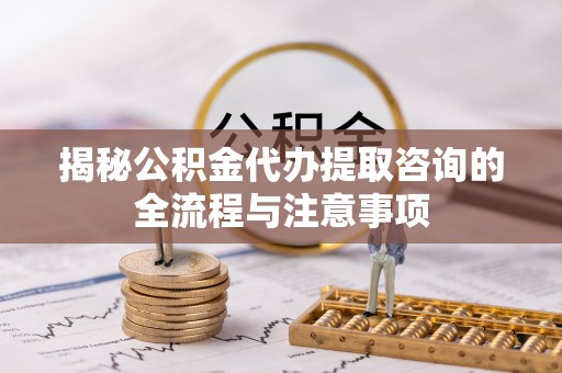 租赁揭秘公积金代办提取咨询的全流程与注意事项