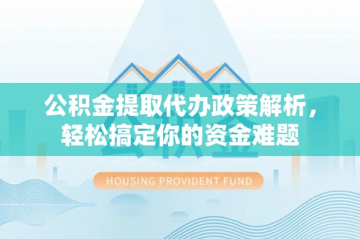 租赁公积金提取代办政策解析，轻松搞定你的资金难题