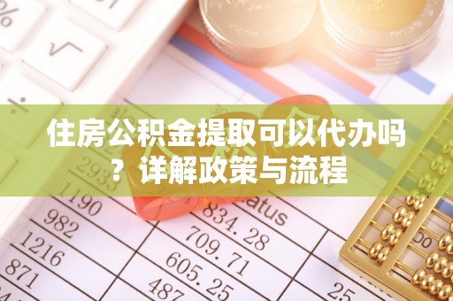 租赁住房公积金提取可以代办吗？详解政策与流程