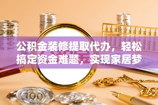 租赁公积金装修提取代办，轻松搞定资金难题，实现家居梦想
