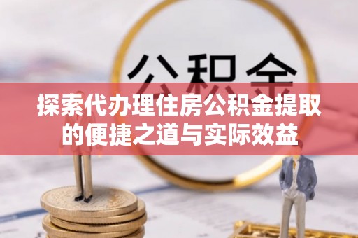 租赁探索代办理住房公积金提取的便捷之道与实际效益