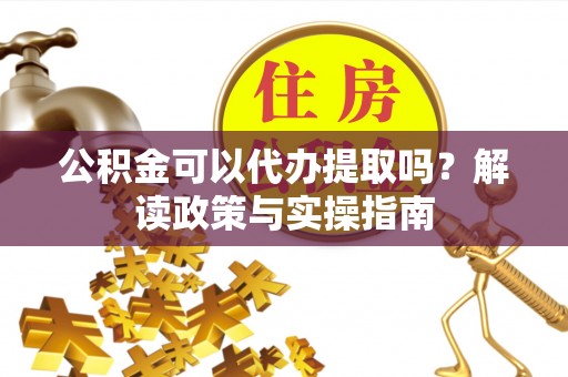 租赁公积金可以代办提取吗？解读政策与实操指南