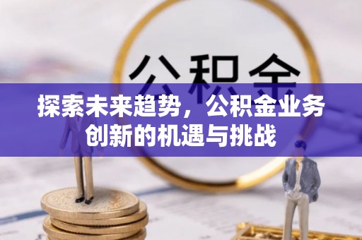 租赁探索未来趋势，公积金业务创新的机遇与挑战