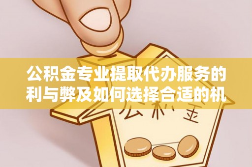 租赁公积金专业提取代办服务的利与弊及如何选择合适的机构