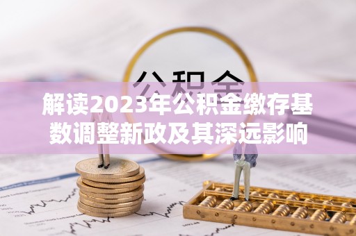 租赁解读2023年公积金缴存基数调整新政及其深远影响