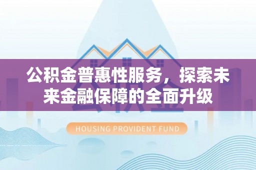 租赁公积金普惠性服务，探索未来金融保障的全面升级