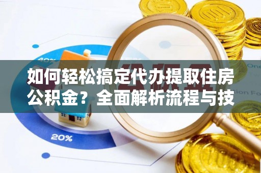 租赁如何轻松搞定代办提取住房公积金？全面解析流程与技巧