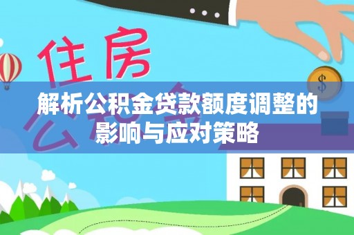 租赁解析公积金贷款额度调整的影响与应对策略