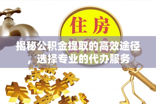 租赁揭秘公积金提取的高效途径，选择专业的代办服务
