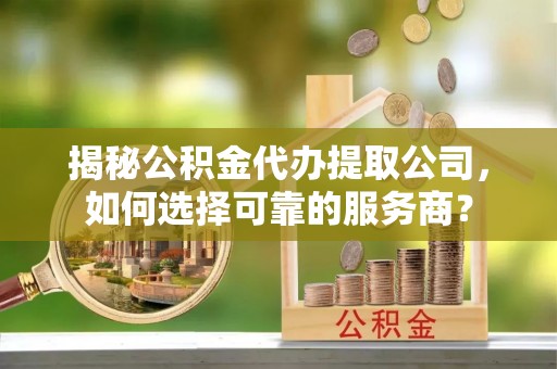 租赁揭秘公积金代办提取公司，如何选择可靠的服务商？