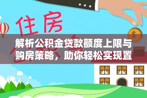 租赁解析公积金贷款额度上限与购房策略，助你轻松实现置业梦想