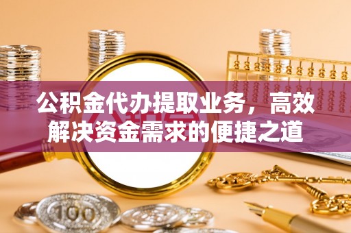 租赁公积金代办提取业务，高效解决资金需求的便捷之道