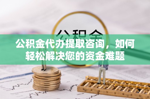 租赁公积金代办提取咨询，如何轻松解决您的资金难题
