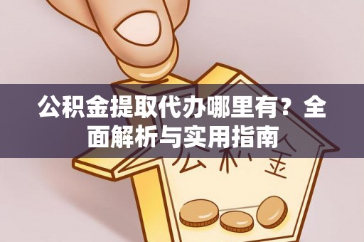 租赁公积金提取代办哪里有？全面解析与实用指南
