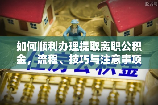 租赁如何顺利办理提取离职公积金，流程、技巧与注意事项全解析