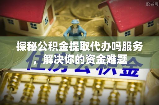 租赁探秘公积金提取代办吗服务，解决你的资金难题