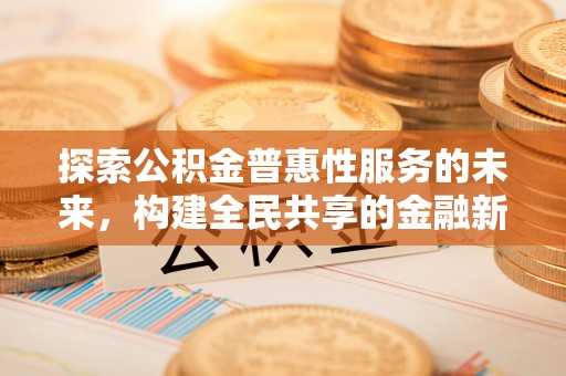 租赁探索公积金普惠性服务的未来，构建全民共享的金融新生态