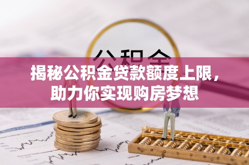 租赁揭秘公积金贷款额度上限，助力你实现购房梦想