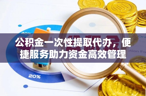 租赁公积金一次性提取代办，便捷服务助力资金高效管理