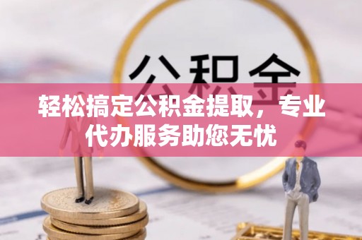 租赁轻松搞定公积金提取，专业代办服务助您无忧