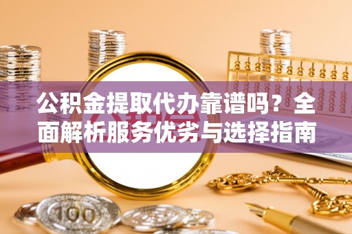 租赁公积金提取代办靠谱吗？全面解析服务优劣与选择指南