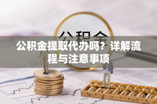 租赁公积金提取代办吗？详解流程与注意事项