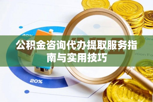 租赁公积金咨询代办提取服务指南与实用技巧