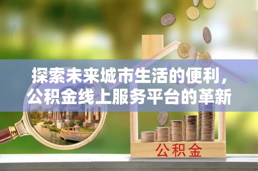 租赁探索未来城市生活的便利，公积金线上服务平台的革新与机遇
