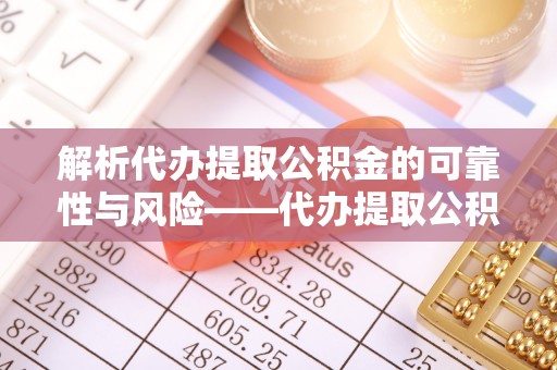 租赁解析代办提取公积金的可靠性与风险——代办提取公积金靠谱吗