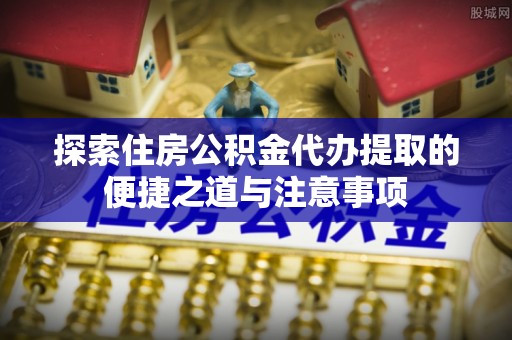 租赁探索住房公积金代办提取的便捷之道与注意事项