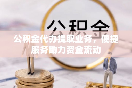 租赁公积金代办提取业务，便捷服务助力资金流动