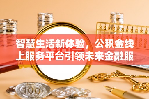 租赁智慧生活新体验，公积金线上服务平台引领未来金融服务