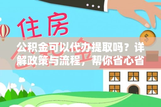 租赁公积金可以代办提取吗？详解政策与流程，帮你省心省力
