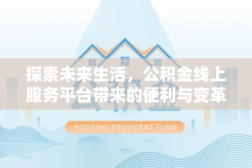 租赁探索未来生活，公积金线上服务平台带来的便利与变革