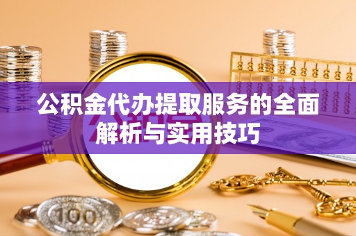 租赁公积金代办提取服务的全面解析与实用技巧