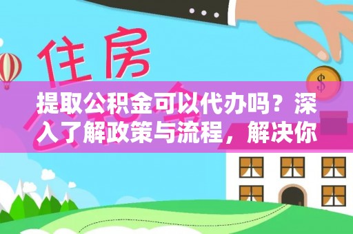租赁提取公积金可以代办吗？深入了解政策与流程，解决你的疑问