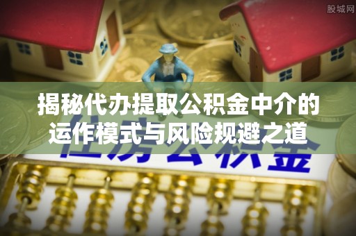 租赁揭秘代办提取公积金中介的运作模式与风险规避之道