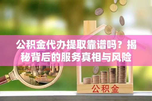 租赁公积金代办提取靠谱吗？揭秘背后的服务真相与风险