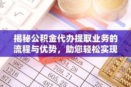 租赁揭秘公积金代办提取业务的流程与优势，助您轻松实现资金利用最大化