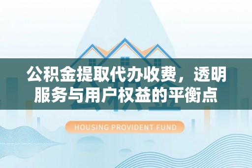 租赁公积金提取代办收费，透明服务与用户权益的平衡点