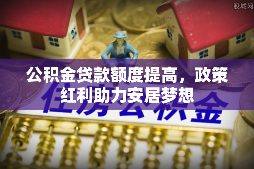 租赁公积金贷款额度提高，政策红利助力安居梦想