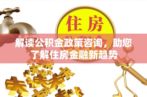 租赁解读公积金政策咨询，助您了解住房金融新趋势