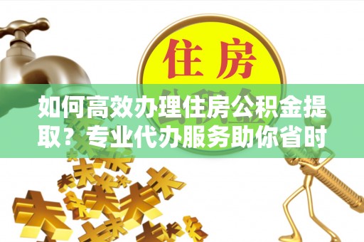 租赁如何高效办理住房公积金提取？专业代办服务助你省时省力
