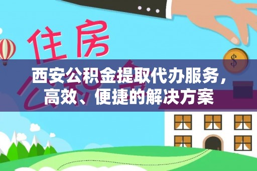 租赁西安公积金提取代办服务，高效、便捷的解决方案