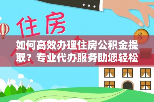 租赁如何高效办理住房公积金提取？专业代办服务助您轻松搞定