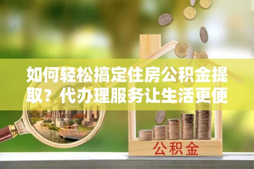 租赁如何轻松搞定住房公积金提取？代办理服务让生活更便捷！